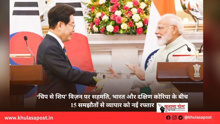 ‘चिप से शिप’ विज़न पर सहमति, भारत और दक्षिण कोरिया के बीच 15 समझौतों से व्यापार को नई रफ्तार