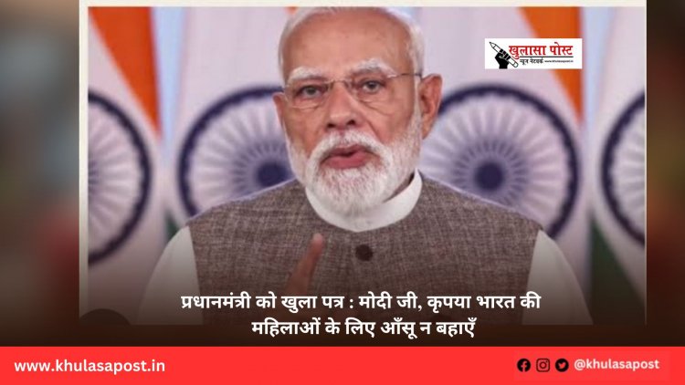 प्रधानमंत्री को खुला पत्र : मोदी जी, कृपया भारत की महिलाओं के लिए आँसू न बहाएँ