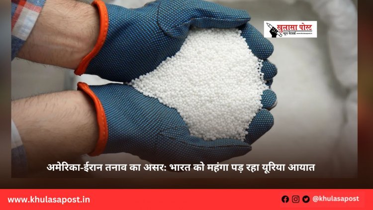 अमेरिका-ईरान तनाव का असर: भारत को महंगा पड़ रहा यूरिया आयात