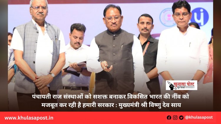पंचायती राज संस्थाओं को सशक्त बनाकर विकसित भारत की नींव को मजबूत कर रही है हमारी सरकार : मुख्यमंत्री श्री विष्णु देव साय