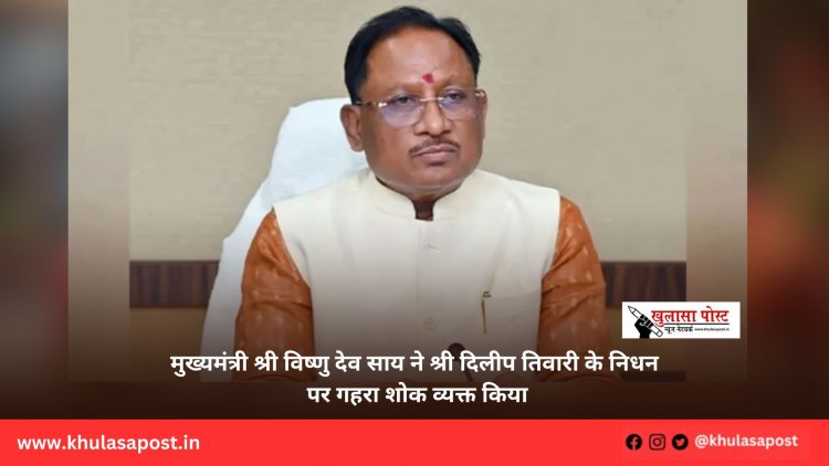 मुख्यमंत्री श्री विष्णु देव साय ने श्री दिलीप तिवारी के निधन पर गहरा शोक व्यक्त किया