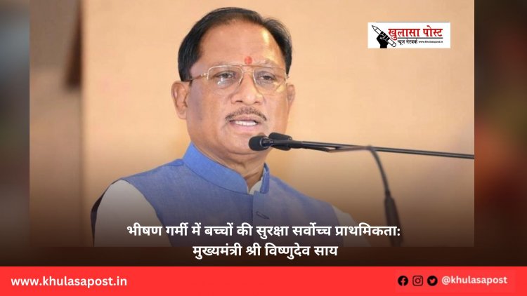 भीषण गर्मी में बच्चों की सुरक्षा सर्वोच्च प्राथमिकता: मुख्यमंत्री श्री विष्णुदेव साय