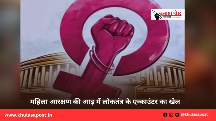 महिला आरक्षण की आड़ में लोकतंत्र के एन्काउंटर का खेल 