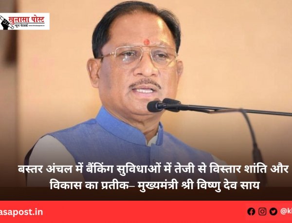 बस्तर अंचल में बैंकिंग सुविधाओं में तेजी से विस्तार शांति और विकास का प्रतीक– मुख्यमंत्री श्री विष्णु देव साय