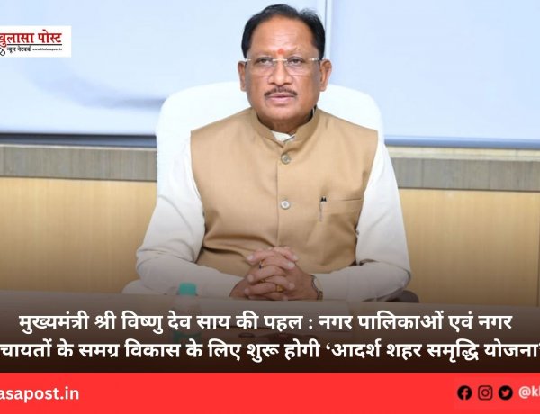 मुख्यमंत्री श्री विष्णु देव साय की पहल : नगर पालिकाओं एवं नगर पंचायतों के समग्र विकास के लिए शुरू होगी ‘आदर्श शहर समृद्धि योजना’