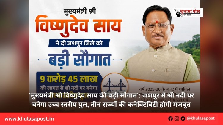 ’मुख्यमंत्री श्री विष्णुदेव साय की बड़ी सौगात': जशपुर में श्री नदी पर बनेगा उच्च स्तरीय पुल, तीन राज्यों की कनेक्टिविटी होगी मजबूत