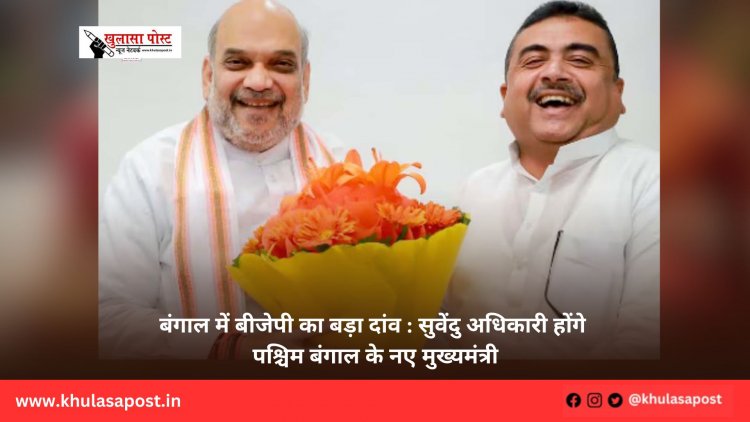 बंगाल में बीजेपी का बड़ा दांव : सुवेंदु अधिकारी होंगे पश्चिम बंगाल के नए मुख्यमंत्री