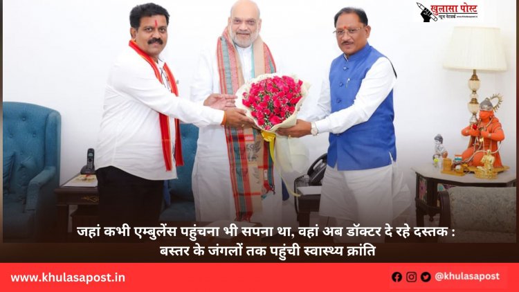 जहां कभी एम्बुलेंस पहुंचना भी सपना था, वहां अब डॉक्टर दे रहे दस्तक : बस्तर के जंगलों तक पहुंची स्वास्थ्य क्रांति
