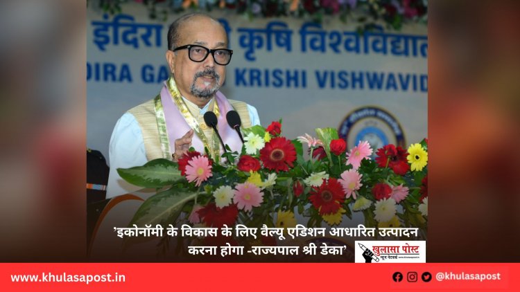 ’इकोनॉमी के विकास के लिए वैल्यू एडिशन आधारित उत्पादन करना होगा -राज्यपाल श्री डेका’