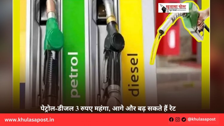 पेट्रोल-डीजल 3 रुपए महंगा, आगे और बढ़ सकते हैं रेट