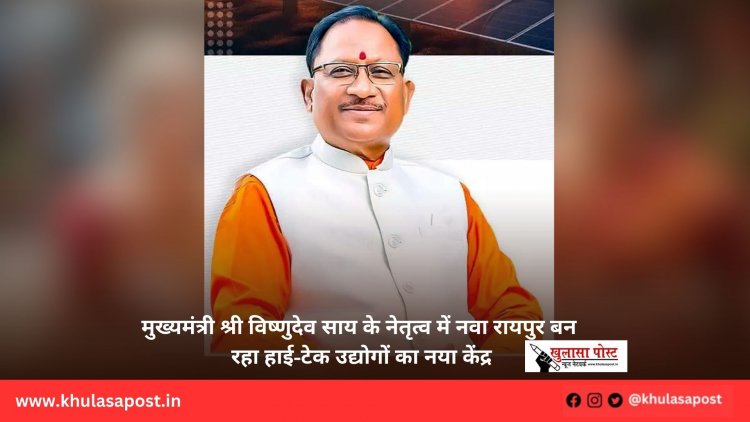 मुख्यमंत्री श्री विष्णुदेव साय के नेतृत्व में नवा रायपुर बन रहा हाई-टेक उद्योगों का नया केंद्र