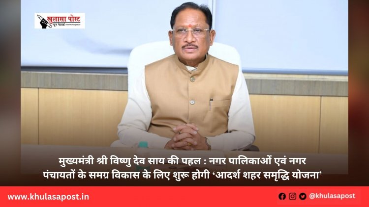 मुख्यमंत्री श्री विष्णु देव साय की पहल : नगर पालिकाओं एवं नगर पंचायतों के समग्र विकास के लिए शुरू होगी ‘आदर्श शहर समृद्धि योजना’
