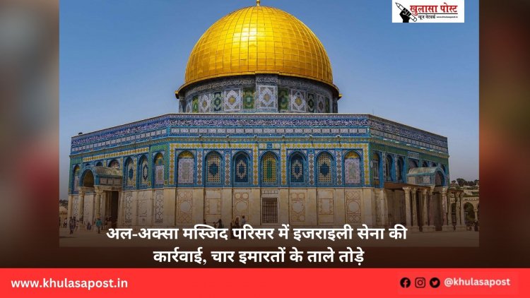 अल-अक्सा मस्जिद परिसर में इजराइली सेना की कार्रवाई, चार इमारतों के ताले तोड़े