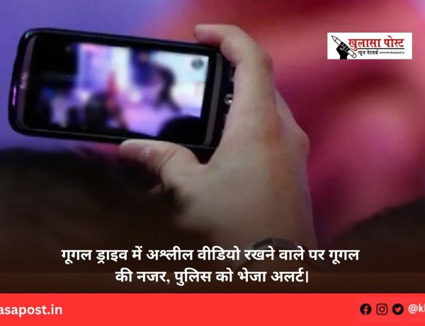 गूगल ड्राइव में अश्लील वीडियो रखने वाले पर गूगल की नजर, पुलिस को भेजा अलर्ट।