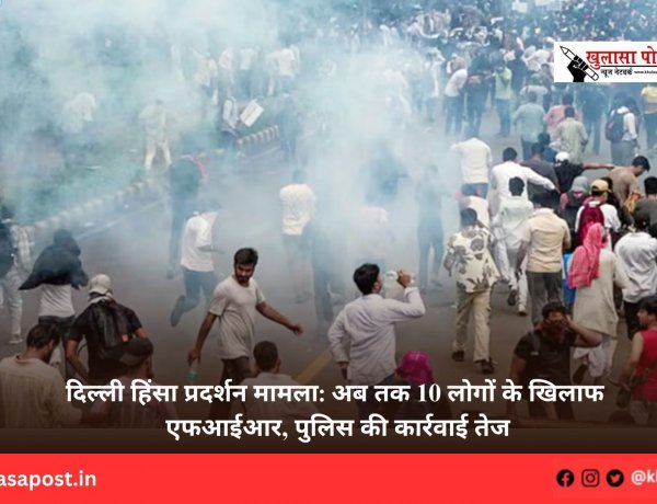 दिल्ली हिंसा प्रदर्शन मामला: अब तक 10 लोगों के खिलाफ एफआईआर, पुलिस की कार्रवाई तेज