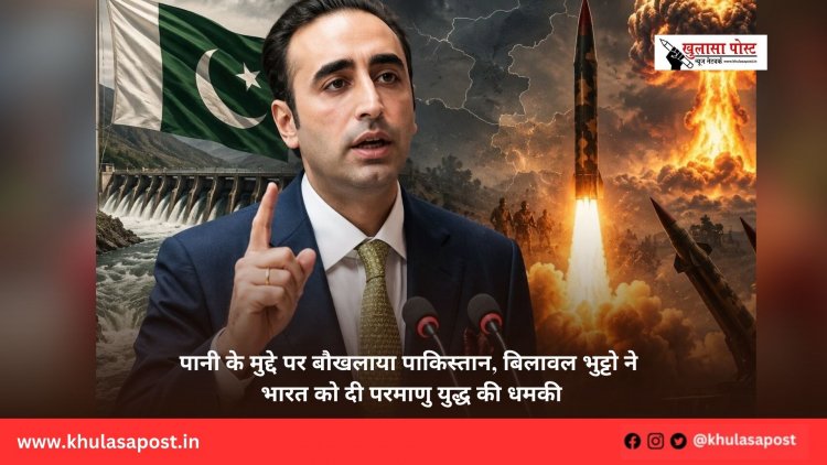 पानी के मुद्दे पर बौखलाया पाकिस्तान, बिलावल भुट्टो ने भारत को दी परमाणु युद्ध की धमकी