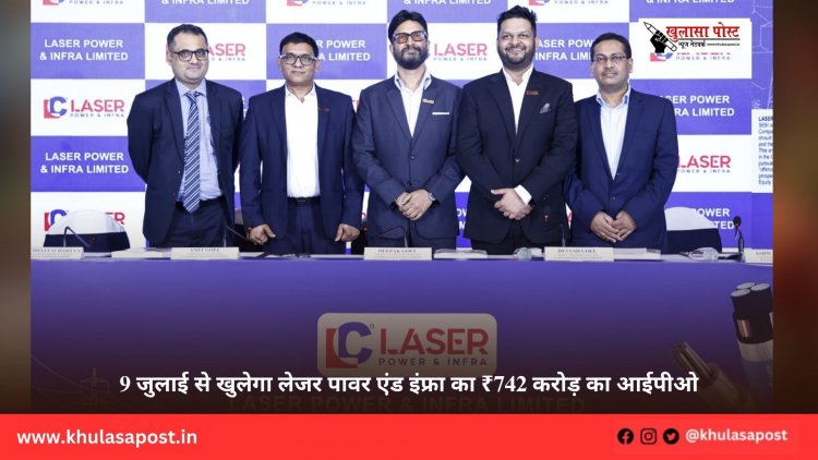 9 जुलाई से खुलेगा लेजर पावर एंड इंफ्रा का ₹742 करोड़ का आईपीओ