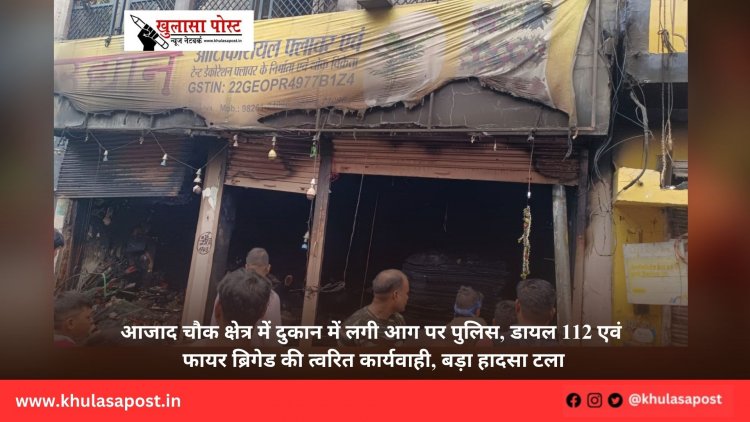 आजाद चौक क्षेत्र में दुकान में लगी आग पर पुलिस, डायल 112 एवं फायर ब्रिगेड की त्वरित कार्यवाही, बड़ा हादसा टला
