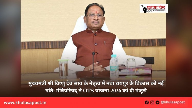मुख्यमंत्री श्री विष्णु देव साय के नेतृत्व में नवा रायपुर के विकास को नई गति: मंत्रिपरिषद् ने OTS योजना-2026 को दी मंजूरी