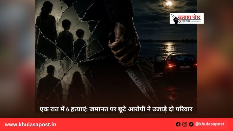 एक रात में 6 हत्याएं: जमानत पर छूटे आरोपी ने उजाड़े दो परिवार