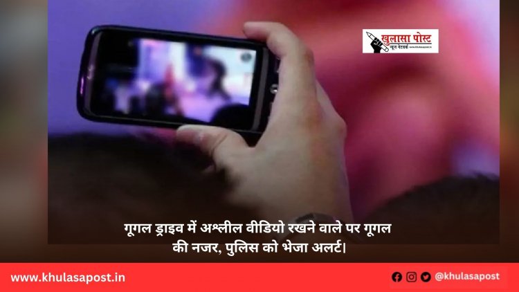 गूगल ड्राइव में अश्लील वीडियो रखने वाले पर गूगल की नजर, पुलिस को भेजा अलर्ट।