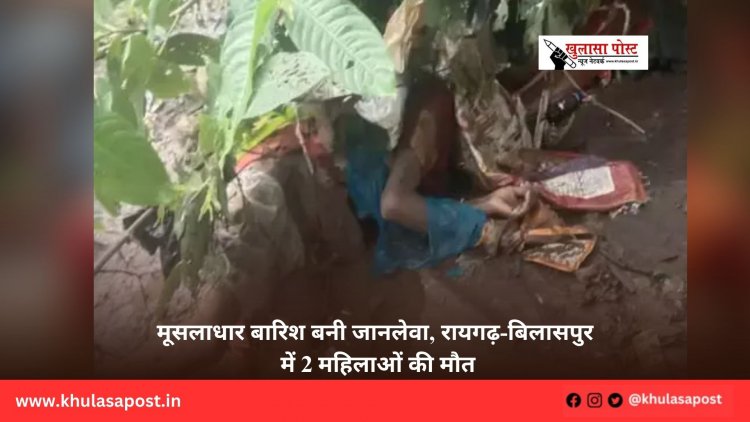 मूसलाधार बारिश बनी जानलेवा, रायगढ़-बिलासपुर में 2 महिलाओं की मौत