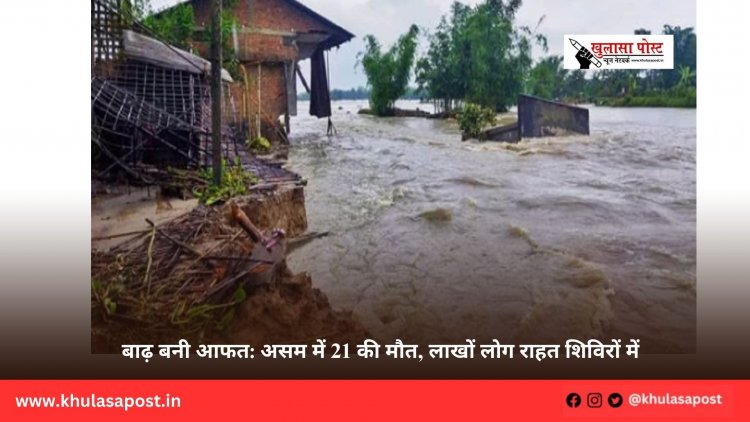 बाढ़ बनी आफत: असम में 21 की मौत, लाखों लोग राहत शिविरों में