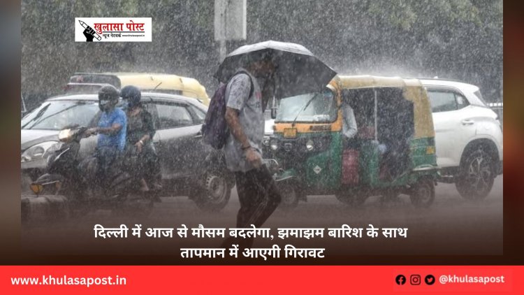 दिल्ली में आज से मौसम बदलेगा, झमाझम बारिश के साथ तापमान में आएगी गिरावट