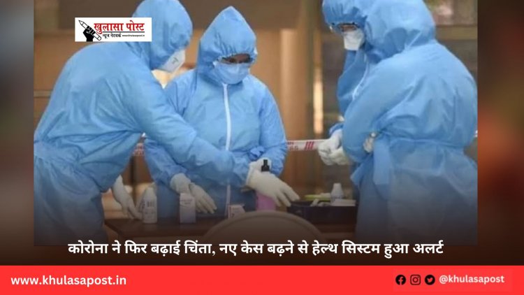 कोरोना ने फिर बढ़ाई चिंता, नए केस बढ़ने से हेल्थ सिस्टम हुआ अलर्ट